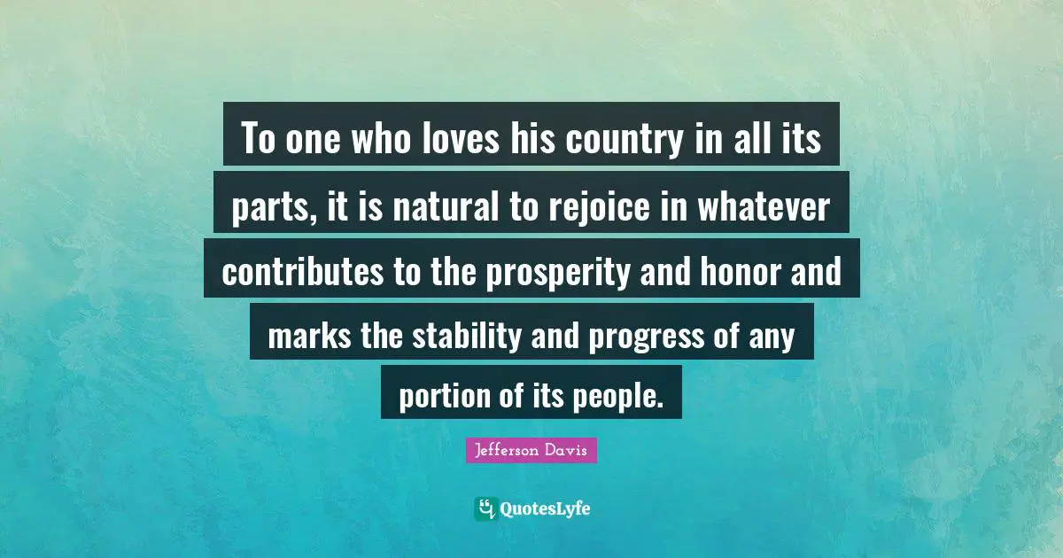 Jefferson Davis Quotes: "To one who loves his country in all its parts, it is natural to rejoice in whatever contributes to the prosperity and honor and marks the stability and progress of any portion of its people."