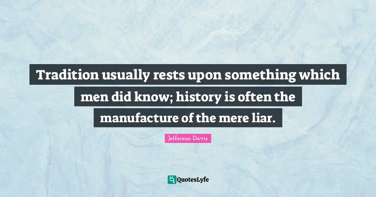 Jefferson Davis Quotes: "Tradition usually rests upon something which men did know; history is often the manufacture of the mere liar."