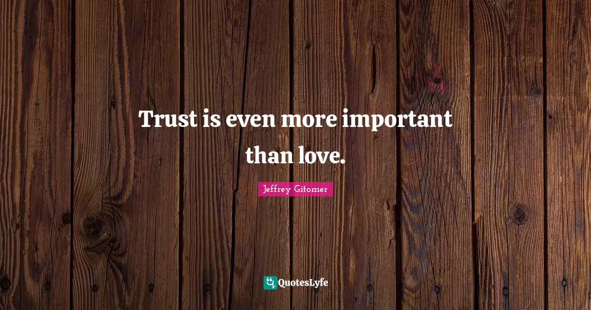 Trust is even more important than love.