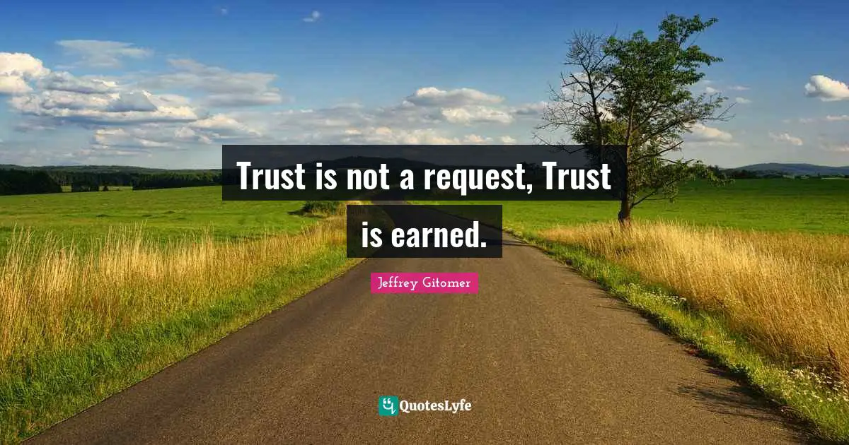 Trust is not a request, Trust is earned.