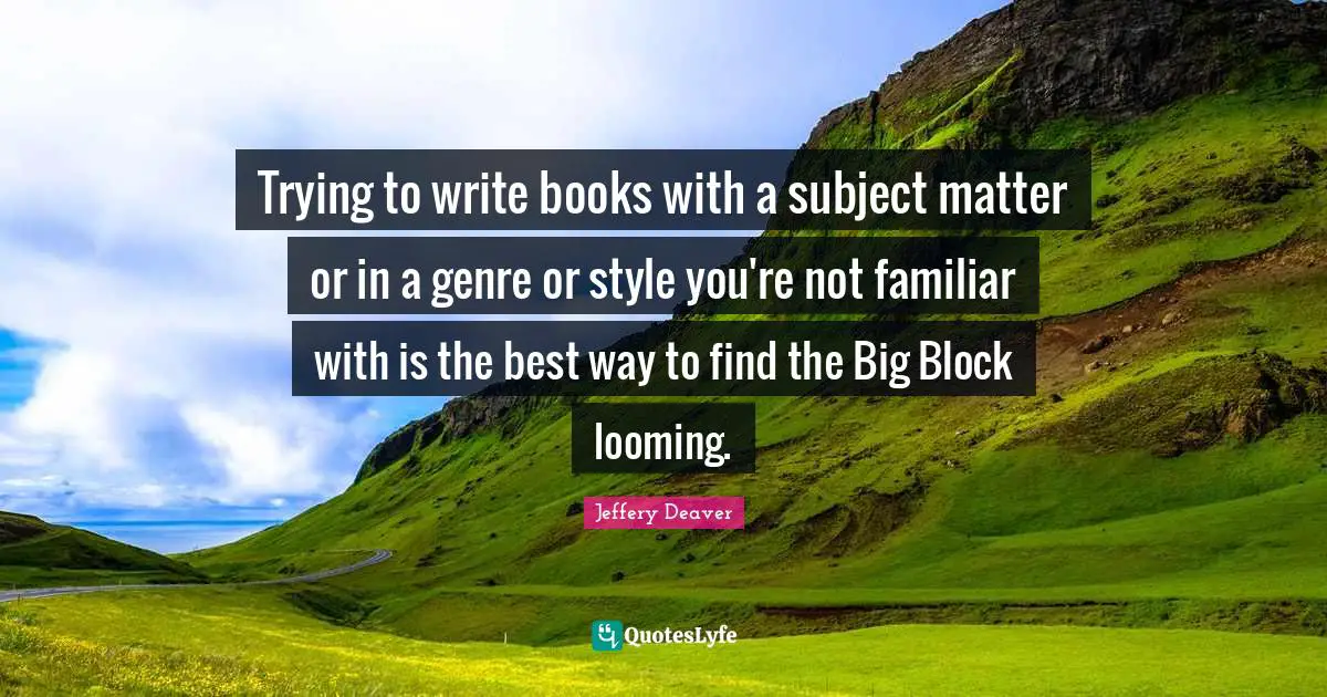 Trying to write books with a subject matter or in a genre or style you're not familiar with is the best way to find the Big Block looming.
