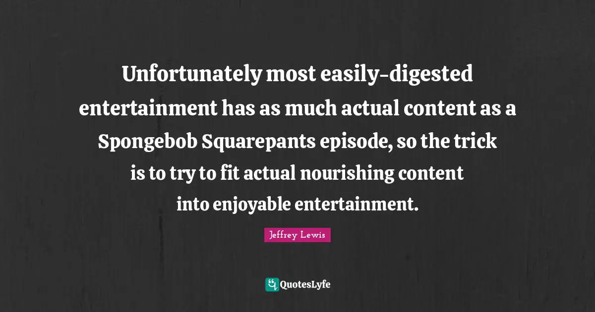 Unfortunately most easily-digested entertainment has as much actual content as a Spongebob Squarepants episode, so the trick is to try to fit actual nourishing content into enjoyable entertainment.