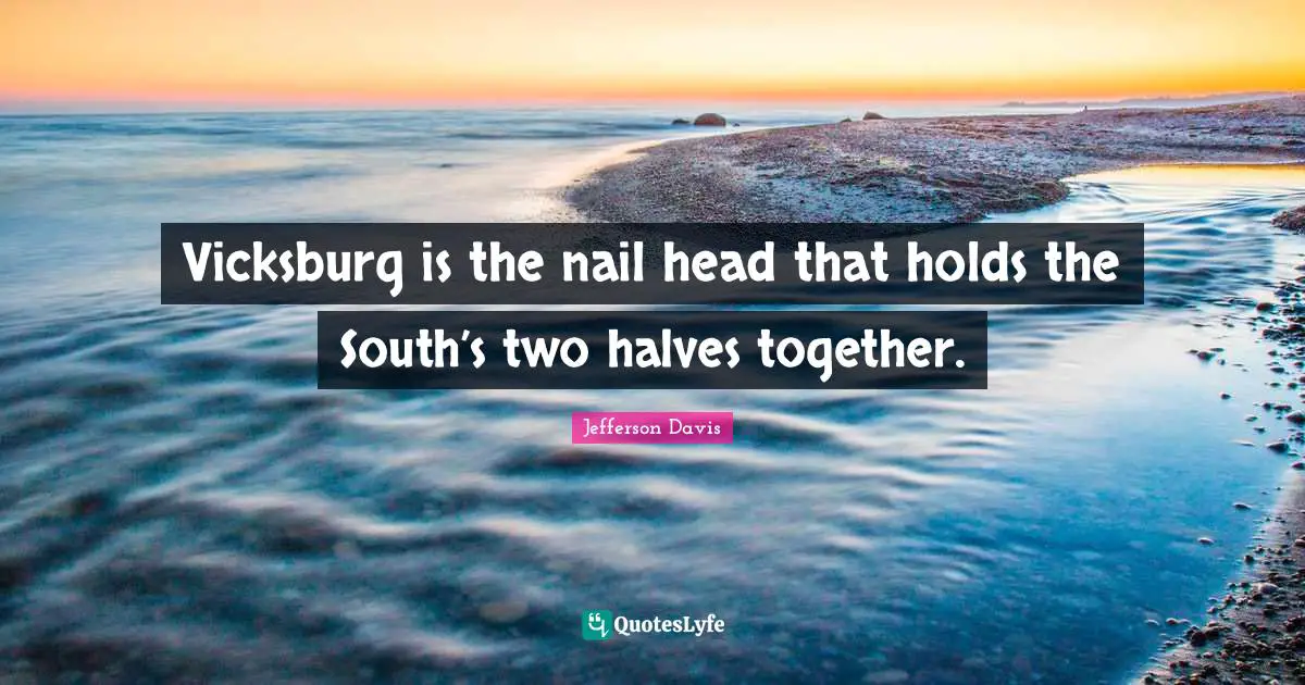 Jefferson Davis Quotes: "Vicksburg is the nail head that holds the South’s two halves together."
