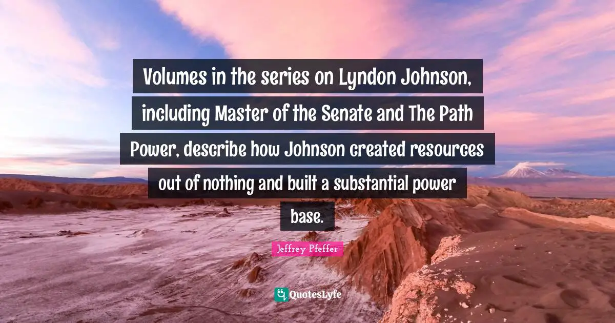 Volumes in the series on Lyndon Johnson, including Master of the Senate and The Path Power, describe how Johnson created resources out of nothing and built a substantial power base.