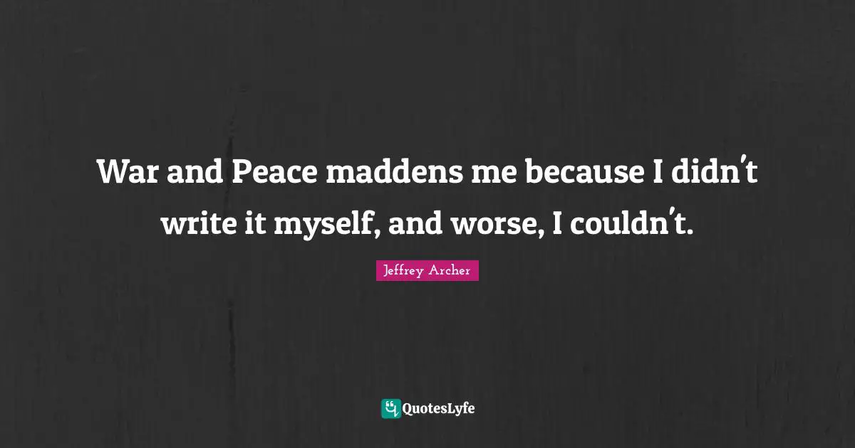 Jeffrey Archer Quotes: "War and Peace maddens me because I didn't write it myself, and worse, I couldn't."