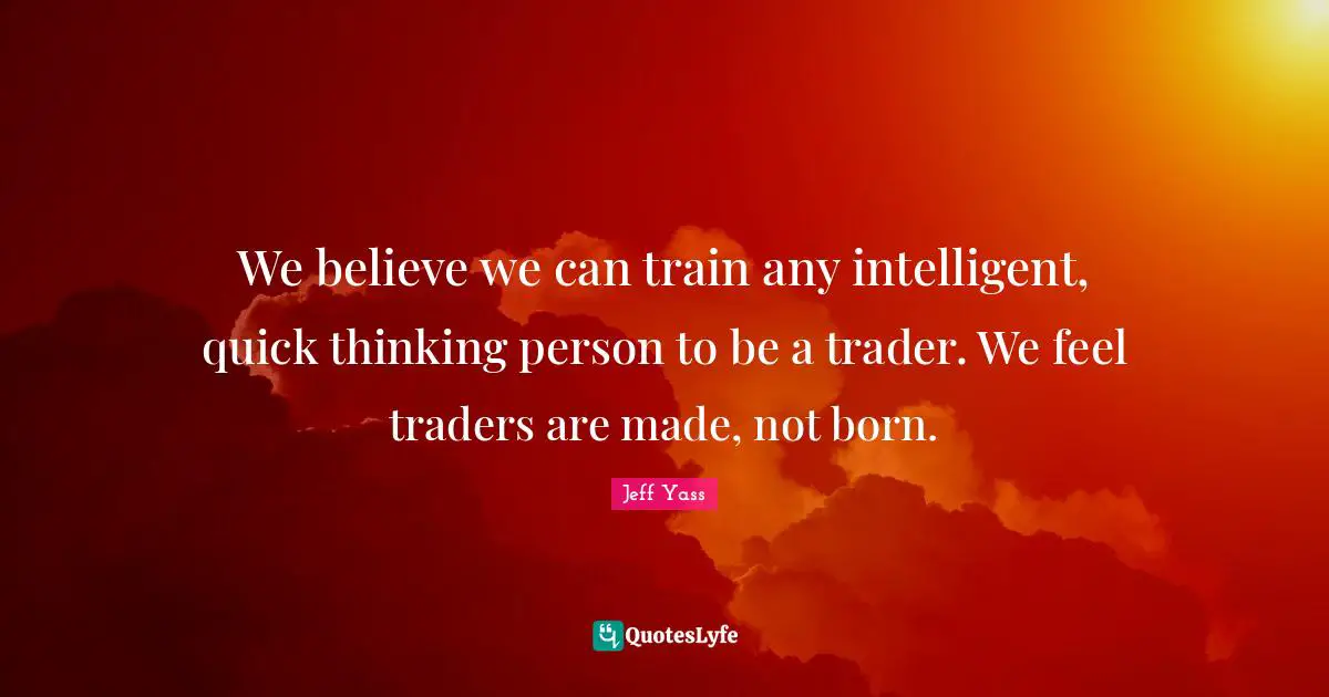 We believe we can train any intelligent, quick thinking person to be a trader. We feel traders are made, not born.
