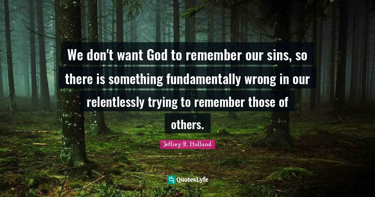 We don't want God to remember our sins, so there is something fundamentally wrong in our relentlessly trying to remember those of others.
