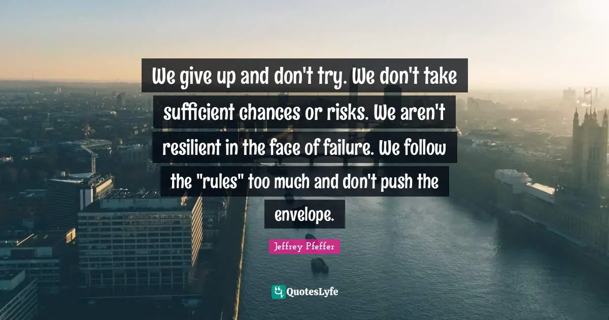 We give up and don't try. We don't take sufficient chances or risks. We aren't resilient in the face of failure. We follow the "rules" too much and don't push the envelope.