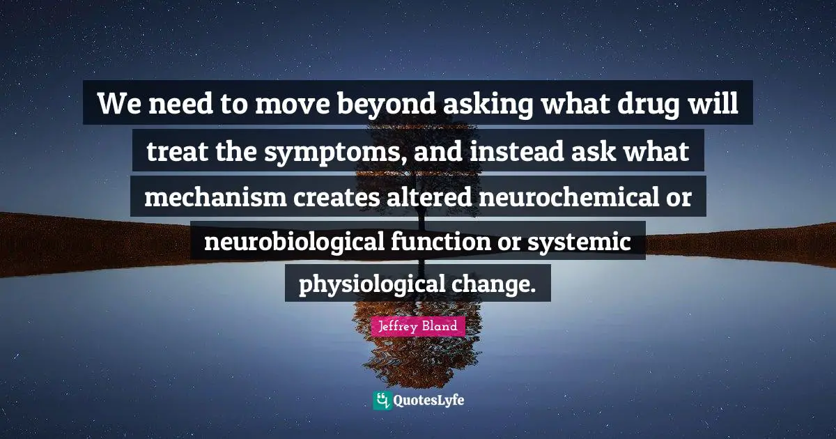 Physiological Quotes: "We need to move beyond asking what drug will treat the symptoms, and instead ask what mechanism creates altered neurochemical or neurobiological function or systemic physiological change."