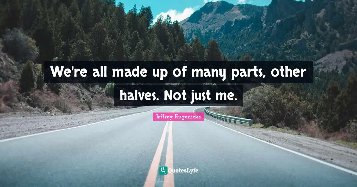 We're all made up of many parts, other halves. Not just me.