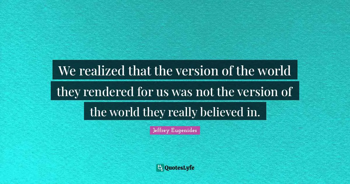 We realized that the version of the world they rendered for us was not the version of the world they really believed in.
