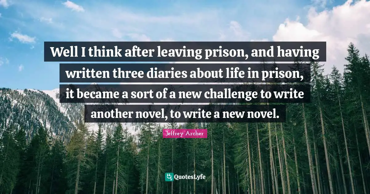 Jeffrey Archer Quotes: "Well I think after leaving prison, and having written three diaries about life in prison, it became a sort of a new challenge to write another novel, to write a new novel."