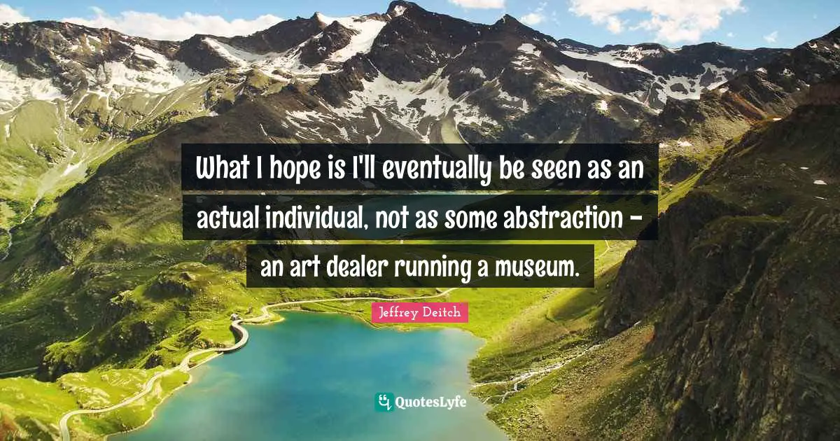 Abstraction Quotes: "What I hope is I'll eventually be seen as an actual individual, not as some abstraction - an art dealer running a museum."