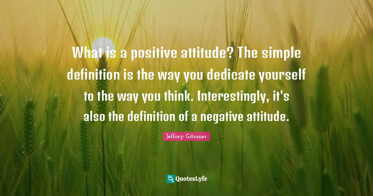 What is a positive attitude? The simple definition is the way you dedicate yourself to the way you think. Interestingly, it's also the definition of a negative attitude.