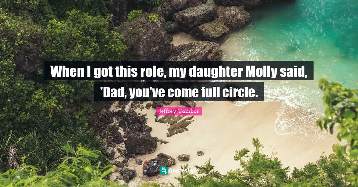 When I got this role, my daughter Molly said, 'Dad, you've come full circle.