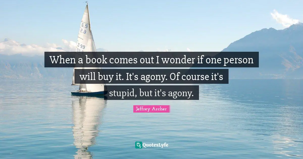 Jeffrey Archer Quotes: "When a book comes out I wonder if one person will buy it. It's agony. Of course it's stupid, but it's agony."
