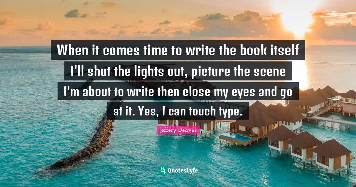 When it comes time to write the book itself I'll shut the lights out, picture the scene I'm about to write then close my eyes and go at it. Yes, I can touch type.