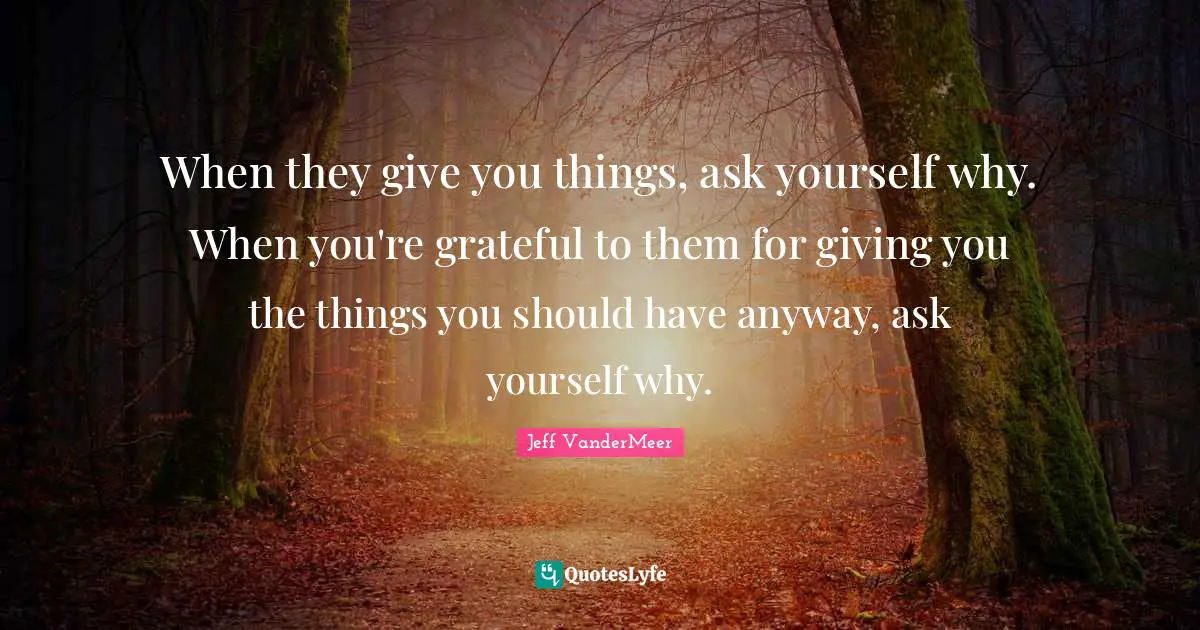 When they give you things, ask yourself why. When you're grateful to them for giving you the things you should have anyway, ask yourself why.