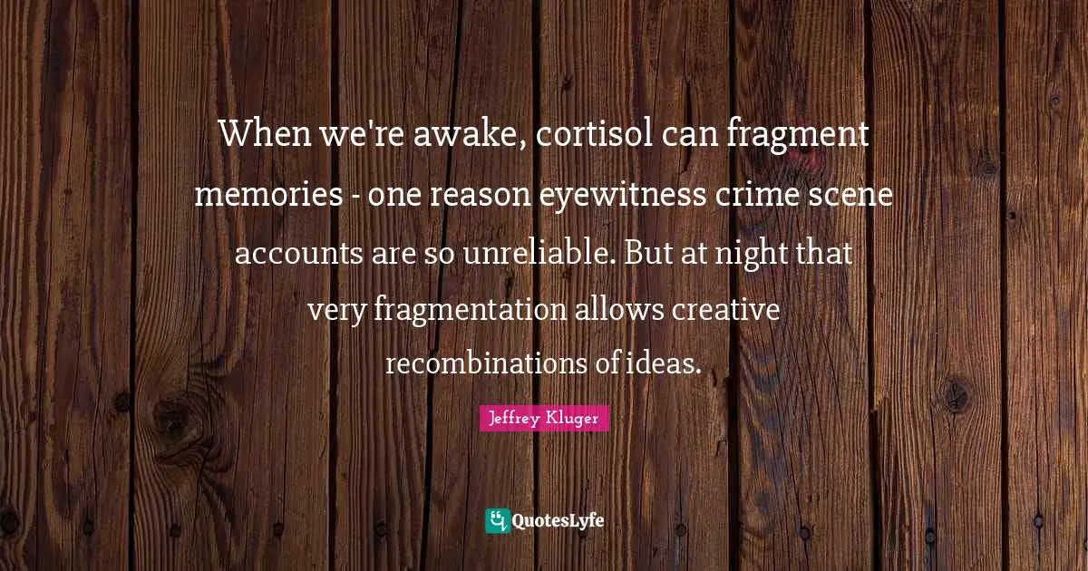 Unreliable Quotes: "When we're awake, cortisol can fragment memories - one reason eyewitness crime scene accounts are so unreliable. But at night that very fragmentation allows creative recombinations of ideas."