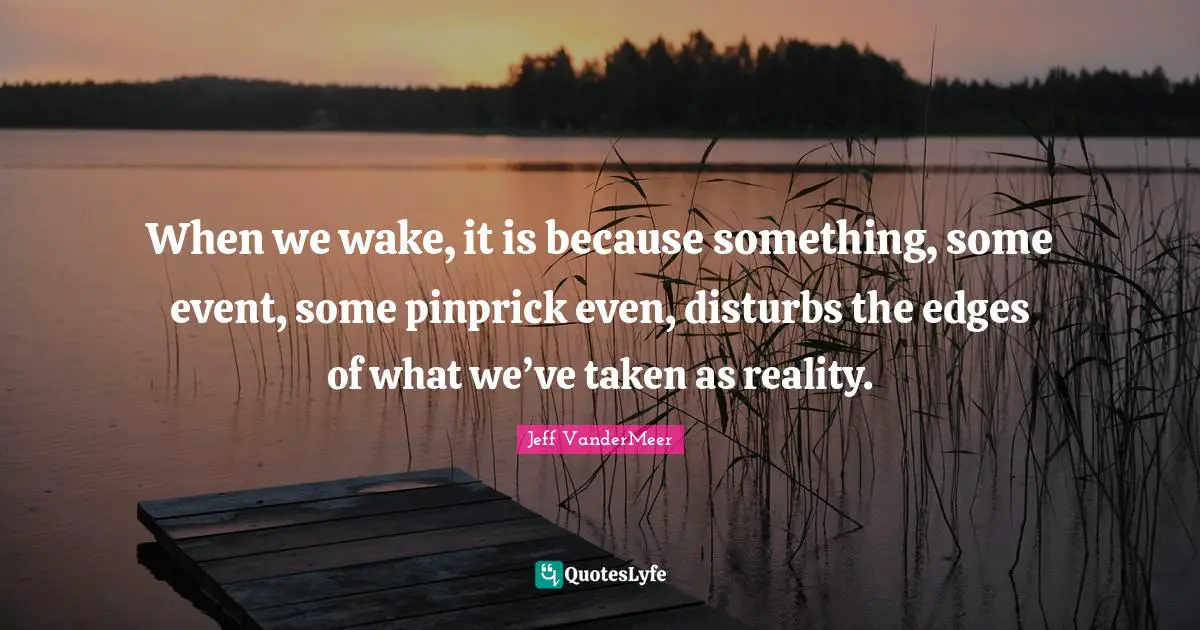 Jeff VanderMeer Quotes: "When we wake, it is because something, some event, some pinprick even, disturbs the edges of what we’ve taken as reality."