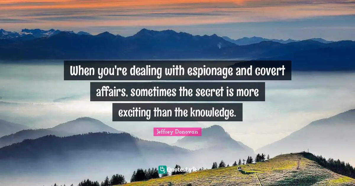 Covert Quotes: "When you're dealing with espionage and covert affairs, sometimes the secret is more exciting than the knowledge."