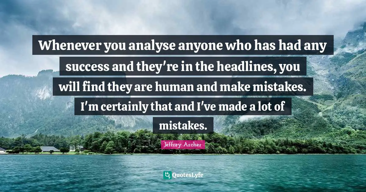Jeffrey Archer Quotes: "Whenever you analyse anyone who has had any success and they're in the headlines, you will find they are human and make mistakes. I'm certainly that and I've made a lot of mistakes."