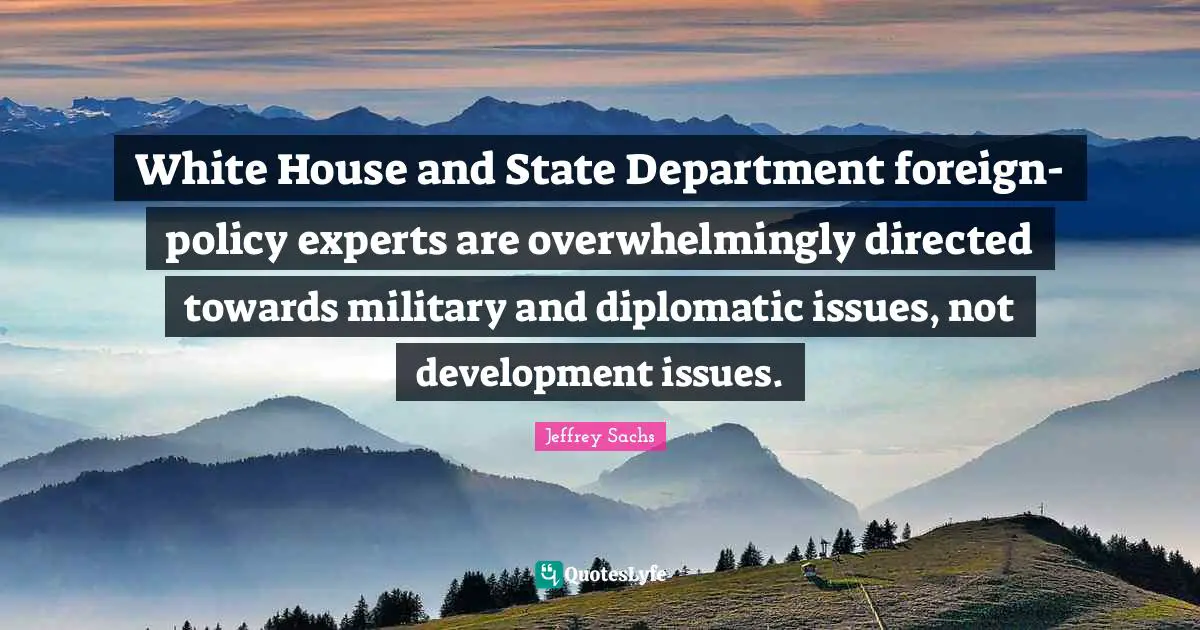 Jeffrey Sachs Quotes: "White House and State Department foreign-policy experts are overwhelmingly directed towards military and diplomatic issues, not development issues."