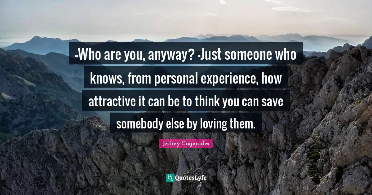 -Who are you, anyway? -Just someone who knows, from personal experience, how attractive it can be to think you can save somebody else by loving them.
