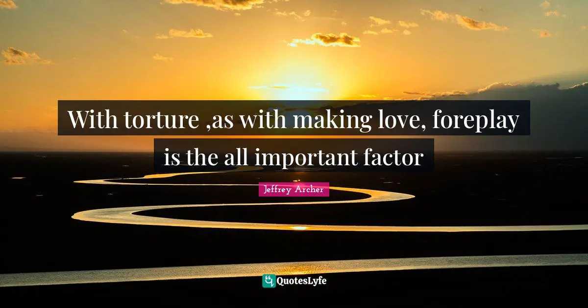Jeffrey Archer Quotes: "With torture ,as with making love, foreplay is the all important factor"