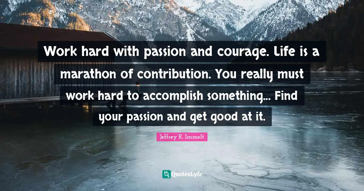 Marathon Quotes: "Work hard with passion and courage. Life is a marathon of contribution. You really must work hard to accomplish something... Find your passion and get good at it."