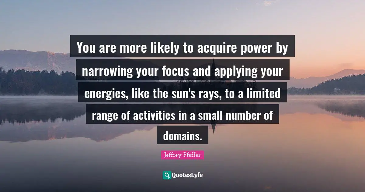 You are more likely to acquire power by narrowing your focus and applying your energies, like the sun's rays, to a limited range of activities in a small number of domains.