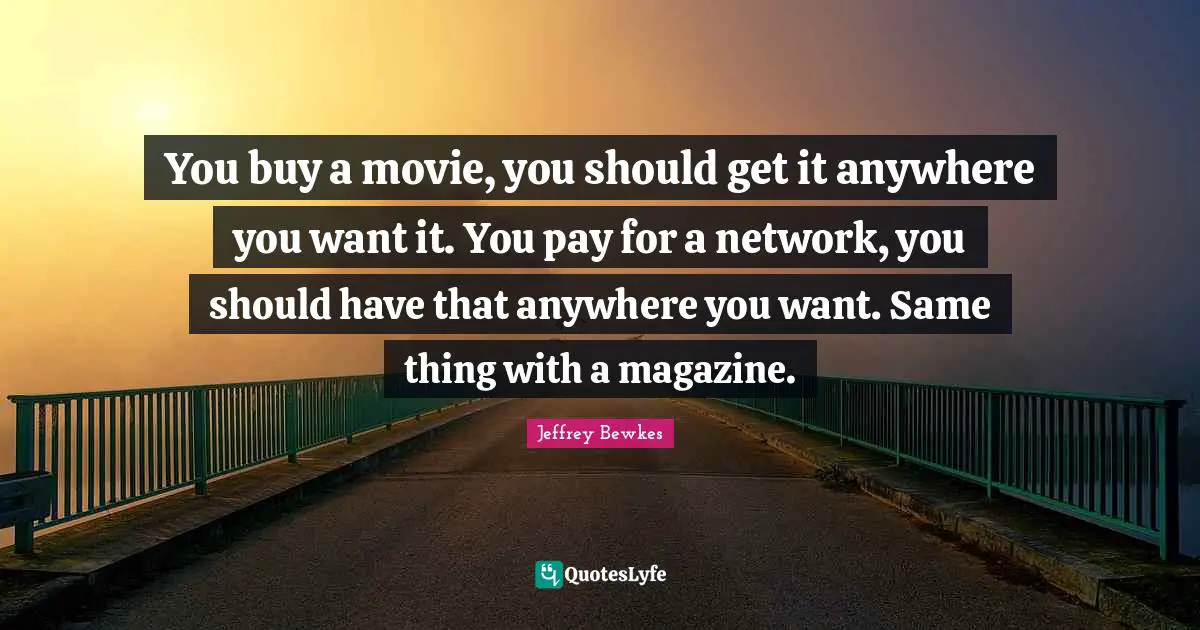 You buy a movie, you should get it anywhere you want it. You pay for a network, you should have that anywhere you want. Same thing with a magazine.