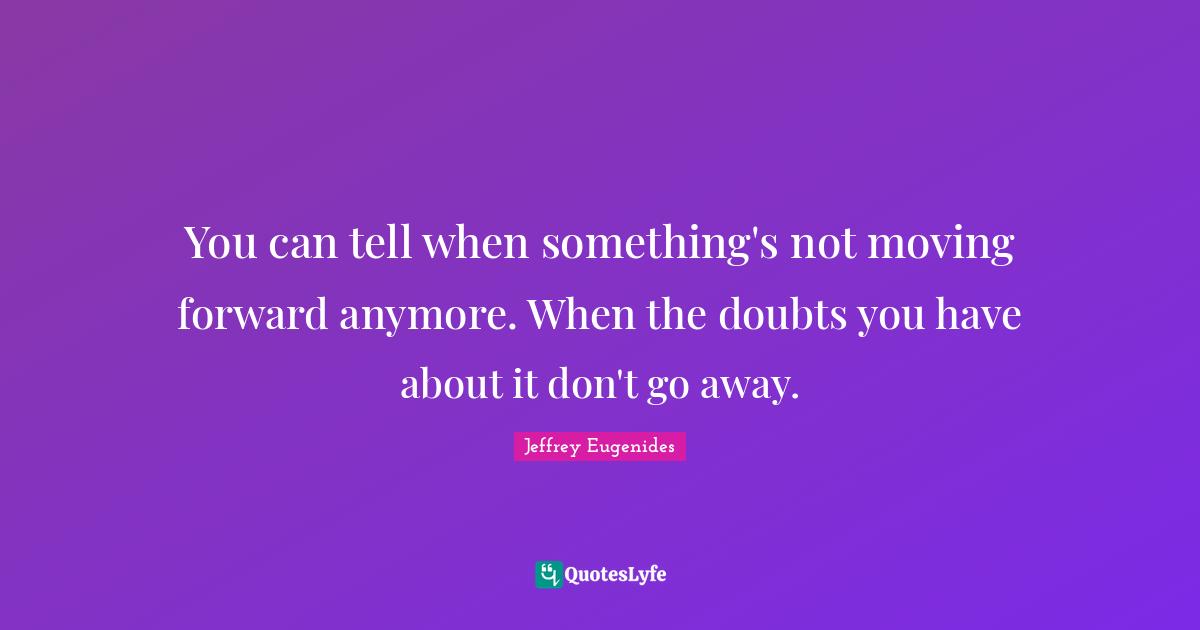 Jeffrey Eugenides Quotes: "You can tell when something's not moving forward anymore. When the doubts you have about it don't go away."