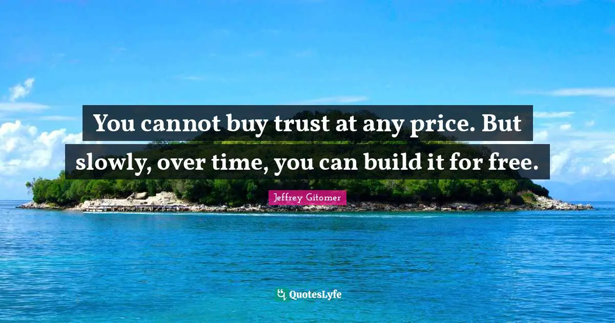 You cannot buy trust at any price. But slowly, over time, you can build it for free.