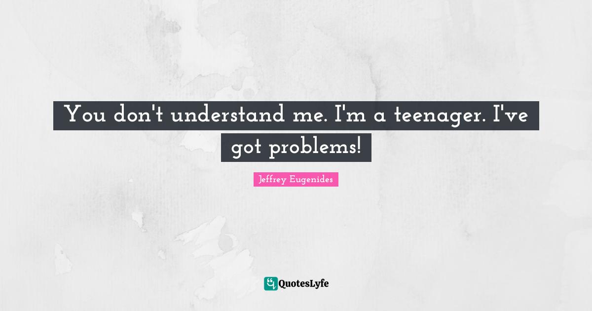 Jeffrey Eugenides Quotes: "You don't understand me. I'm a teenager. I've got problems!"