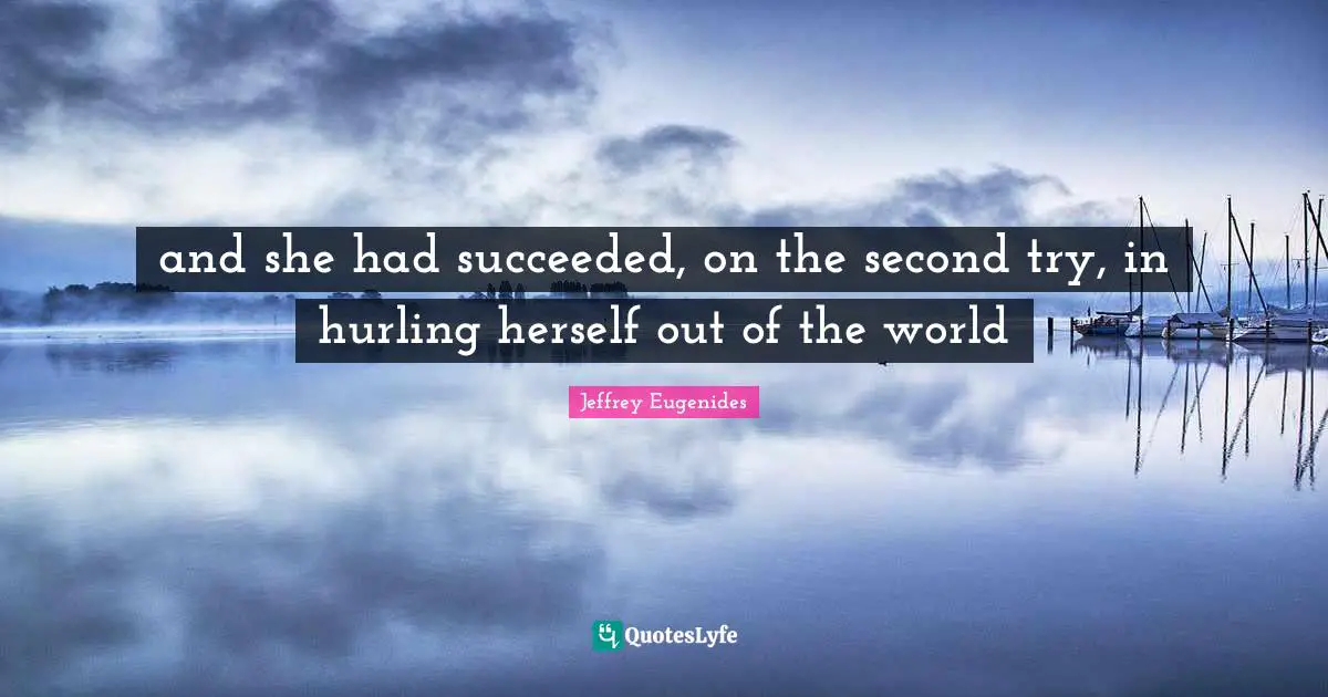 Jeffrey Eugenides Quotes: "and she had succeeded, on the second try, in hurling herself out of the world"