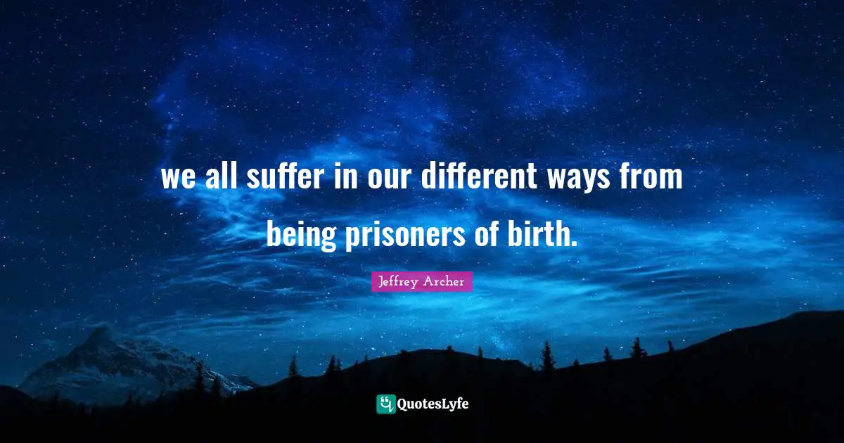 Jeffrey Archer Quotes: "we all suffer in our different ways from being prisoners of birth."