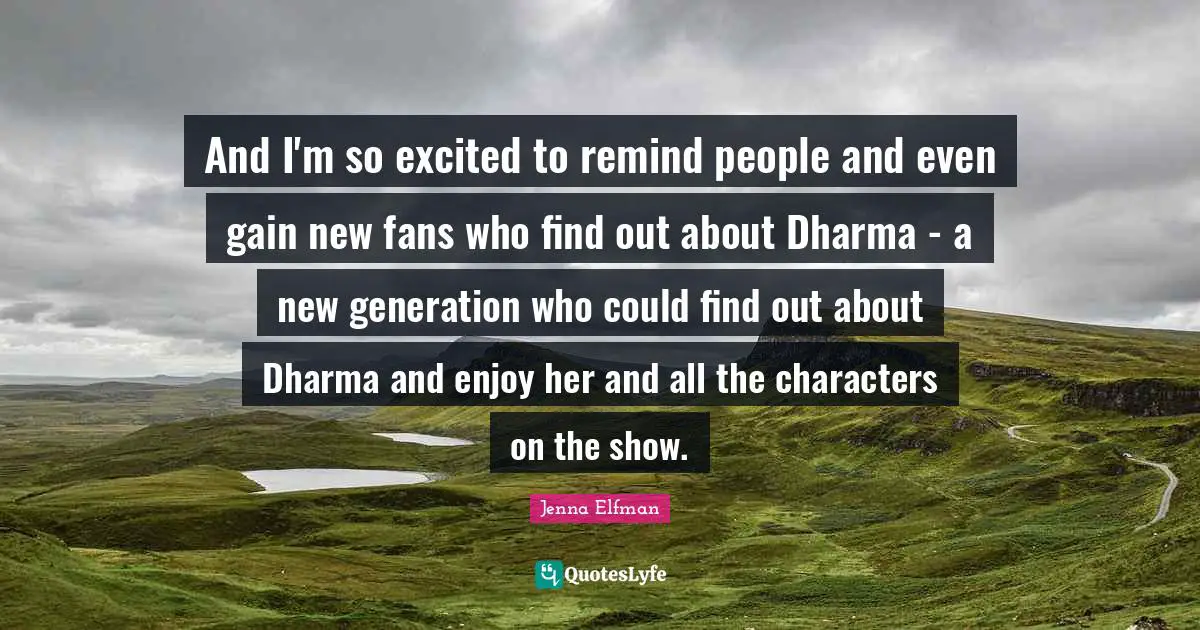Jenna Elfman Quotes: "And I'm so excited to remind people and even gain new fans who find out about Dharma - a new generation who could find out about Dharma and enjoy her and all the characters on the show."