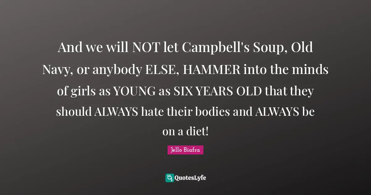 And we will NOT let Campbell's Soup, Old Navy, or anybody ELSE, HAMMER into the minds of girls as YOUNG as SIX YEARS OLD that they should ALWAYS hate their bodies and ALWAYS be on a diet!