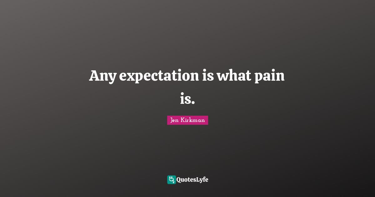 Any expectation is what pain is.