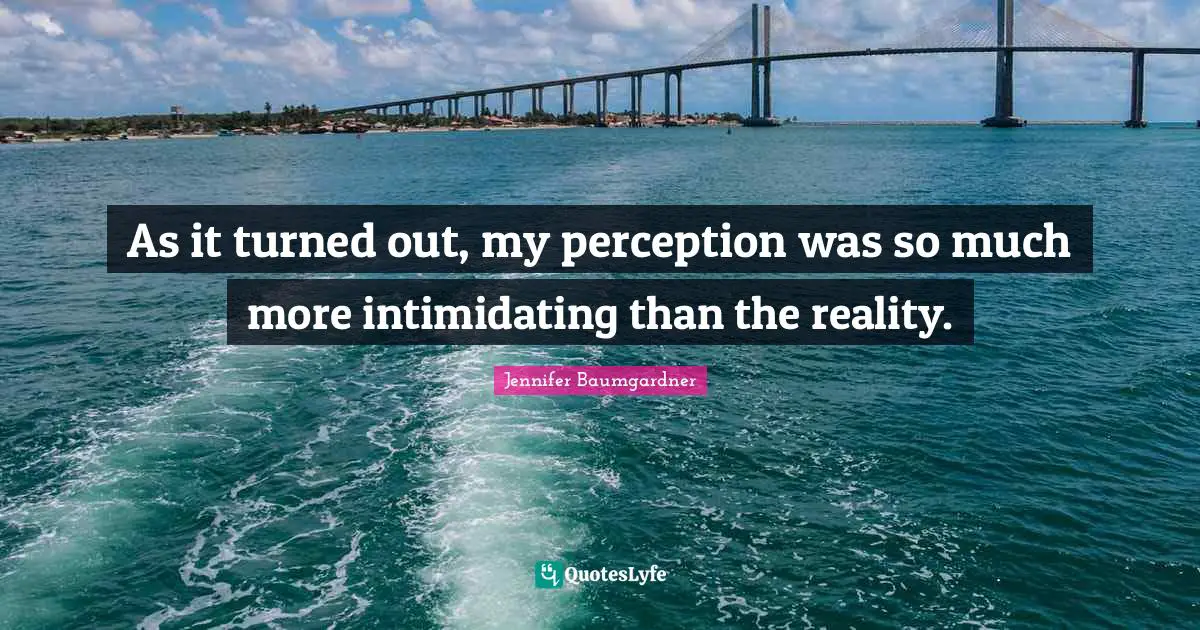 As it turned out, my perception was so much more intimidating than the reality.