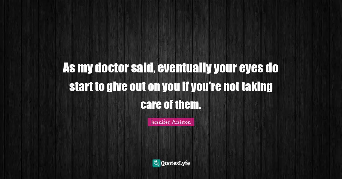 As my doctor said, eventually your eyes do start to give out on you if you're not taking care of them.