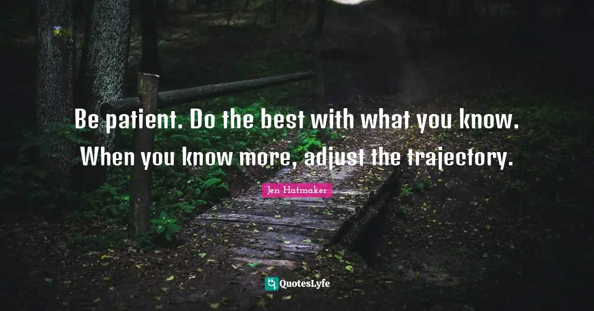 Jen Hatmaker Quotes: "Be patient. Do the best with what you know. When you know more, adjust the trajectory."