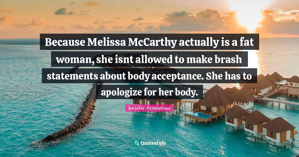 Because Melissa McCarthy actually is a fat woman, she isnt allowed to make brash statements about body acceptance. She has to apologize for her body.