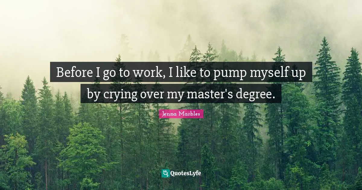 Before I go to work, I like to pump myself up by crying over my master's degree.