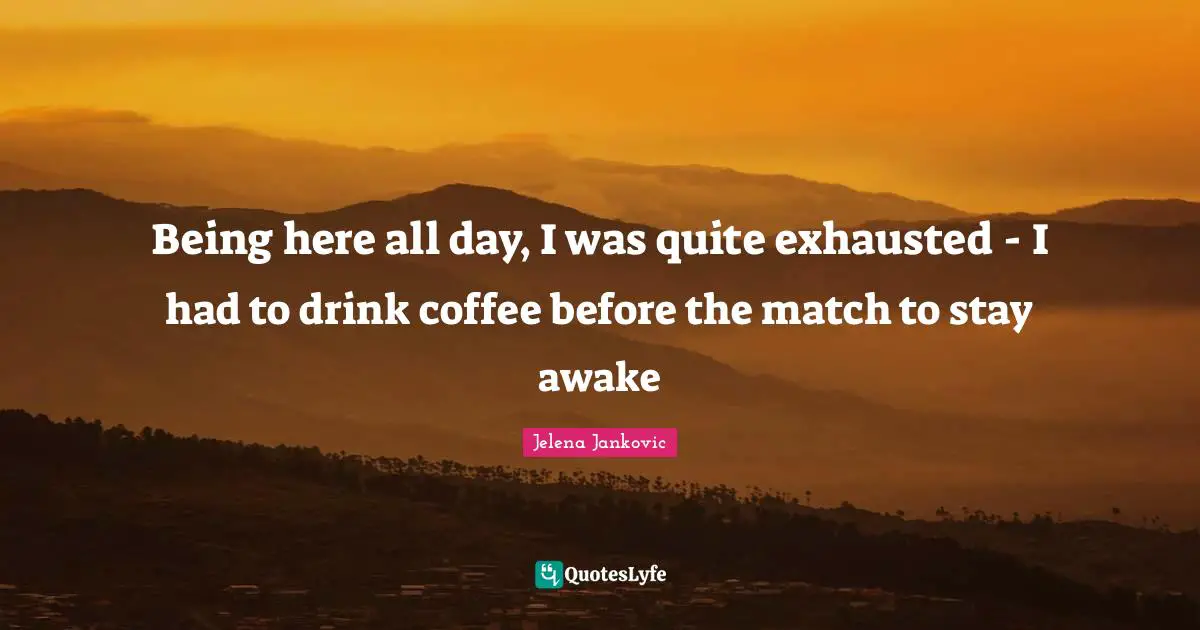 Jelena Jankovic Quotes: "Being here all day, I was quite exhausted - I had to drink coffee before the match to stay awake"