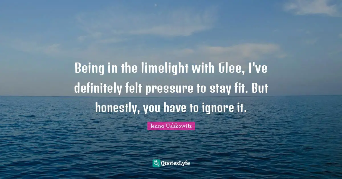 Being in the limelight with Glee, I've definitely felt pressure to stay fit. But honestly, you have to ignore it.