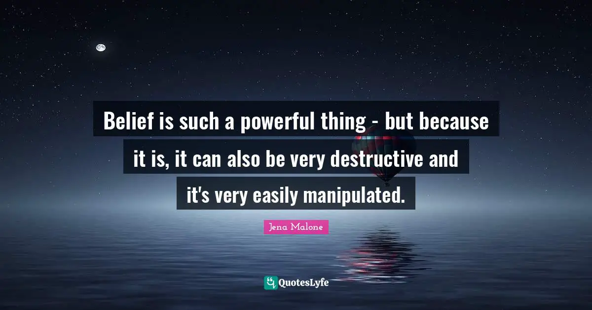 Belief is such a powerful thing - but because it is, it can also be very destructive and it's very easily manipulated.
