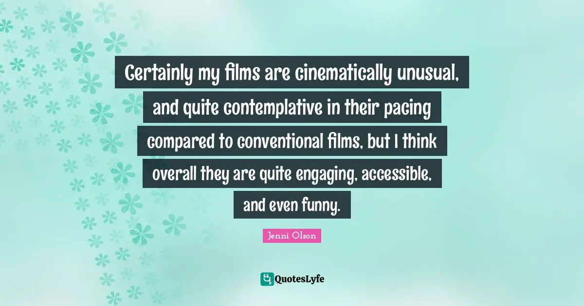 Certainly my films are cinematically unusual, and quite contemplative in their pacing compared to conventional films, but I think overall they are quite engaging, accessible, and even funny.