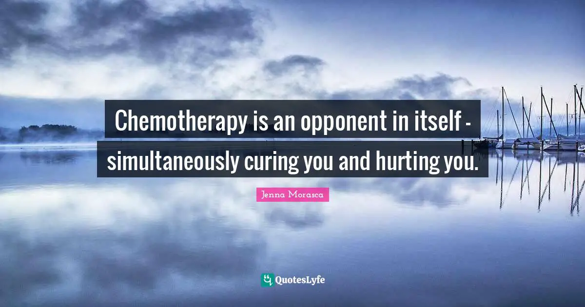 Chemotherapy is an opponent in itself - simultaneously curing you and hurting you.